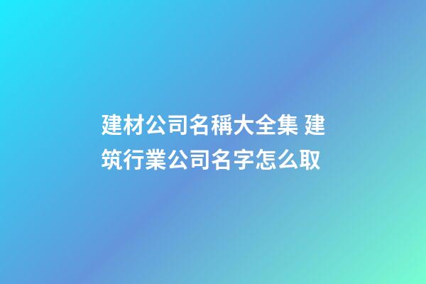 建材公司名稱大全集 建筑行業公司名字怎么取-第1張-公司起名-玄機派